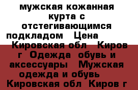 мужская кожанная курта с отстегивающимся подкладом › Цена ­ 1 650 - Кировская обл., Киров г. Одежда, обувь и аксессуары » Мужская одежда и обувь   . Кировская обл.,Киров г.